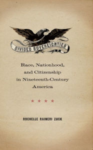 Title: Divided Sovereignties: Race, Nationhood, and Citizenship in Nineteenth-Century America, Author: Rochelle Raineri Zuck