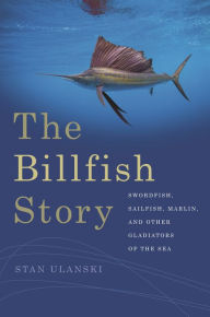 Title: The Billfish Story: Swordfish, Sailfish, Marlin, and Other Gladiators of the Sea, Author: Stan Ulanski