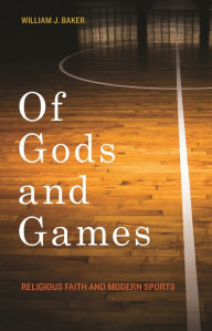 Title: Of Gods and Games: Religious Faith and Modern Sports, Author: William J. Baker