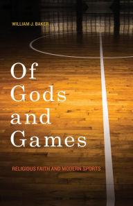 Title: Of Gods and Games: Religious Faith and Modern Sports, Author: William J. Baker