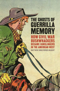 Title: The Ghosts of Guerrilla Memory: How Civil War Bushwhackers Became Gunslingers in the American West, Author: Matthew Christopher Hulbert