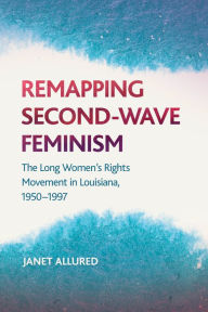 Title: Remapping Second-Wave Feminism: The Long Women's Rights Movement in Louisiana, 1950-1997, Author: Janet Allured
