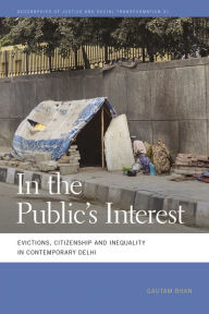 Title: In the Public's Interest: Evictions, Citizenship, and Inequality in Contemporary Delhi, Author: Gautam Bhan