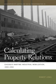 Title: Calculating Property Relations: Chicago's Wartime Industrial Mobilization, 1940-1950, Author: Robert Lewis