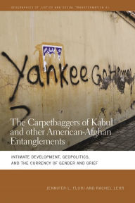 Title: The Carpetbaggers of Kabul and Other American-Afghan Entanglements: Intimate Development, Geopolitics, and the Currency of Gender and Grief, Author: Jennifer L. Fluri