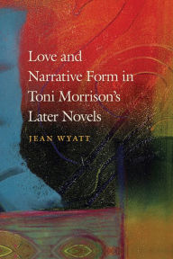 Title: Love and Narrative Form in Toni Morrison's Later Novels, Author: Jean Wyatt