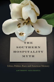 Title: The Southern Hospitality Myth: Ethics, Politics, Race, and American Memory, Author: Anthony Szczesiul
