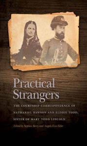 Title: Practical Strangers: The Courtship Correspondence of Nathaniel Dawson and Elodie Todd, Sister of Mary Todd Lincoln, Author: Stephen Berry