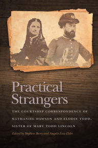 Title: Practical Strangers: The Courtship Correspondence of Nathaniel Dawson and Elodie Todd, Sister of Mary Todd Lincoln, Author: Stephen Berry
