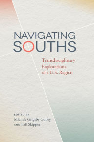 Title: Navigating Souths: Transdisciplinary Explorations of a U.S. Region, Author: Michele Grigsby Coffey