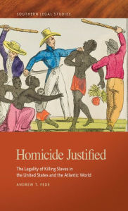 Title: Homicide Justified: The Legality of Killing Slaves in the United States and the Atlantic World, Author: Andrew T. Fede