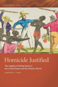 Title: Homicide Justified: The Legality of Killing Slaves in the United States and the Atlantic World, Author: Andrew T. Fede
