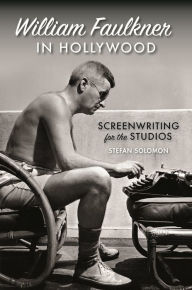 Title: William Faulkner in Hollywood: Screenwriting for the Studios, Author: Stefan Solomon