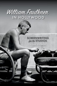 Title: William Faulkner in Hollywood: Screenwriting for the Studios, Author: Stefan Solomon