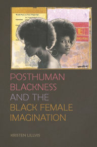 Title: Posthuman Blackness and the Black Female Imagination, Author: Kristen Lillvis