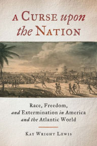 Title: A Curse upon the Nation: Race, Freedom, and Extermination in America and the Atlantic World, Author: Kay Wright Lewis