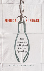 Title: Medical Bondage: Race, Gender, and the Origins of American Gynecology, Author: Deirdre Cooper Owens