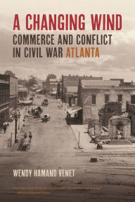 Title: A Changing Wind: Commerce and Conflict in Civil War Atlanta, Author: Wendy Hamand Venet