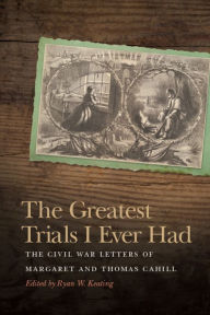 Title: The Greatest Trials I Ever Had: The Civil War Letters of Margaret and Thomas Cahill, Author: Ryan W. Keating