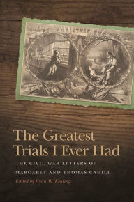 Title: The Greatest Trials I Ever Had: The Civil War Letters of Margaret and Thomas Cahill, Author: Ryan W. Keating