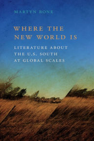 Title: Where the New World Is: Literature about the U.S. South at Global Scales, Author: Martyn Bone