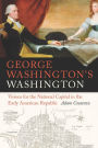 George Washington's Washington: Visions for the National Capital in the Early American Republic