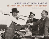 Title: A President in Our Midst: Franklin Delano Roosevelt in Georgia, Author: Kaye Lanning Minchew