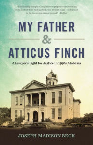 Title: My Father and Atticus Finch: A Lawyer's Fight for Justice in 1930s Alabama, Author: Joseph Madison Beck