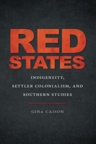 Title: Red States: Indigeneity, Settler Colonialism, and Southern Studies, Author: Gina Caison