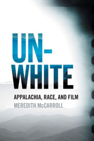 Title: Unwhite: Appalachia, Race, and Film, Author: Meredith McCarroll