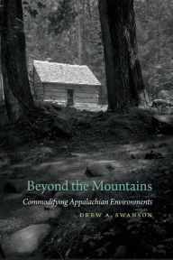 Title: Beyond the Mountains: Commodifying Appalachian Environments, Author: Drew A. Swanson