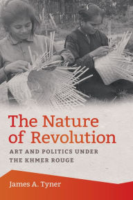 Title: The Nature of Revolution: Art and Politics under the Khmer Rouge, Author: James A. Tyner