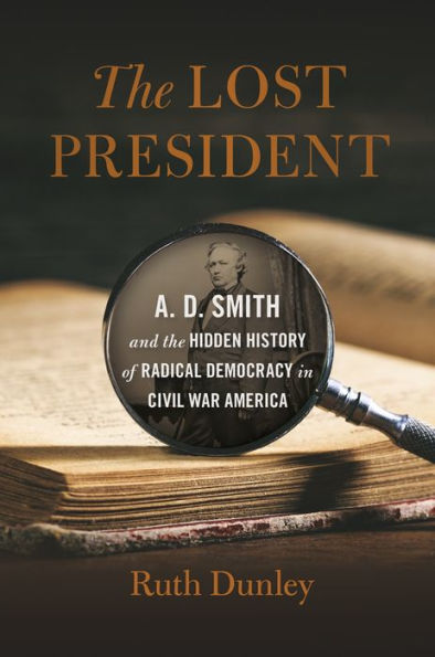 the Lost President: A. D. Smith and Hidden History of Radical Democracy Civil War America