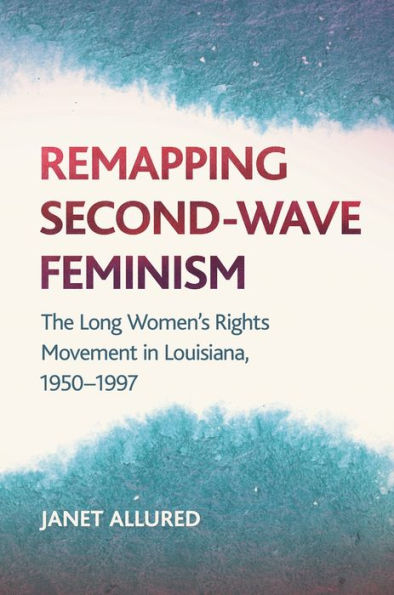 Remapping Second-Wave Feminism: The Long Women's Rights Movement Louisiana, 1950-1997