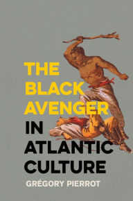 Title: The Black Avenger in Atlantic Culture, Author: Grégory Pierrot