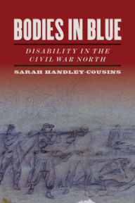 Title: Bodies in Blue: Disability in the Civil War North, Author: Sarah Handley-Cousins