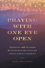 Title: Praying with One Eye Open: Mormons and Murder in Nineteenth-Century Appalachian Georgia, Author: Mary Ella Engel