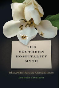 Title: The Southern Hospitality Myth: Ethics, Politics, Race, and American Memory, Author: Anthony Szczesiul
