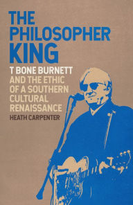 Title: The Philosopher King: T Bone Burnett and the Ethic of a Southern Cultural Renaissance, Author: Heath Carpenter