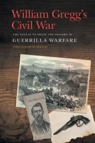 Title: William Gregg's Civil War: The Battle to Shape the History of Guerrilla Warfare, Author: William H. Gregg