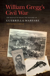 Title: William Gregg's Civil War: The Battle to Shape the History of Guerrilla Warfare, Author: William H. Gregg