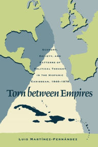 Title: Torn between Empires: Economy, Society, and Patterns of Political Thought in the Hispanic Caribbean, 1840-1878, Author: Luis Martinez-Fernandez