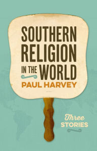 Title: Southern Religion in the World: Three Stories, Author: Paul Harvey