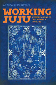 Title: Working Juju: Representations of the Caribbean Fantastic, Author: Andrea Shaw Nevins