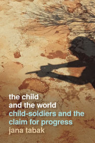 Title: The Child and the World: Child-Soldiers and the Claim for Progress, Author: Jana Tabak