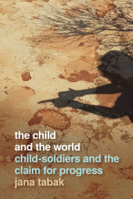 Title: The Child and the World: Child-Soldiers and the Claim for Progress, Author: Jana Tabak