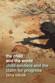 Title: The Child and the World: Child-Soldiers and the Claim for Progress, Author: Jana Tabak
