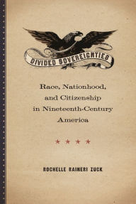 Title: Divided Sovereignties: Race, Nationhood, and Citizenship in Nineteenth-Century America, Author: Rochelle Raineri Zuck