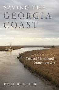 Title: Saving the Georgia Coast: A Political History of the Coastal Marshlands Protection Act, Author: Paul Bolster