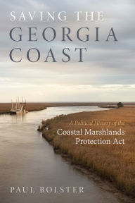 Title: Saving the Georgia Coast: A Political History of the Coastal Marshlands Protection Act, Author: Paul Bolster
